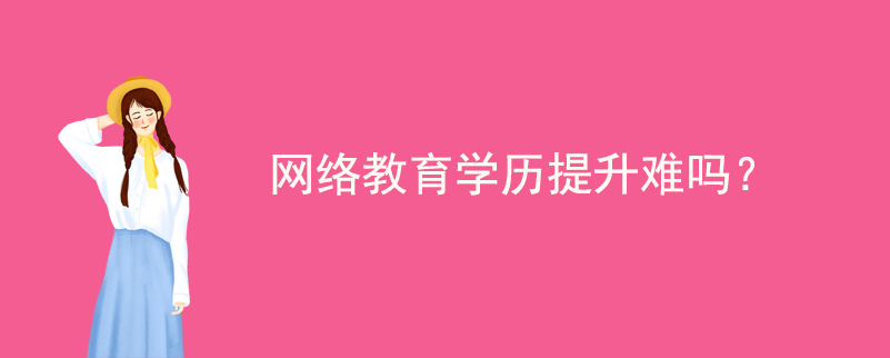 網(wǎng)絡(luò)教育學(xué)歷提升難嗎？