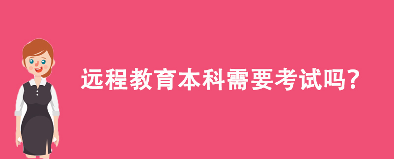 遠(yuǎn)程教育本科需要考試嗎？