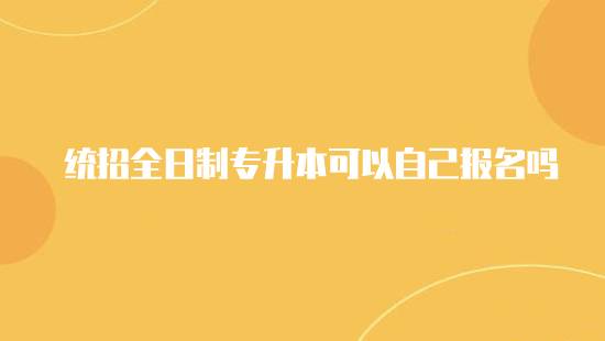 統(tǒng)招全日制專升本可以自己報(bào)名嗎？