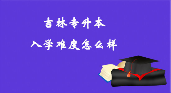 吉林專升本入學難度怎么樣？