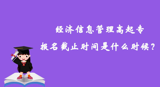 經(jīng)濟(jì)信息管理高起專報名截止時間是什么時候？