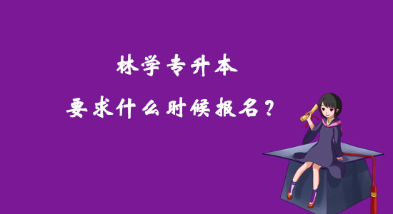 林學(xué)專升本要求什么時候報名？