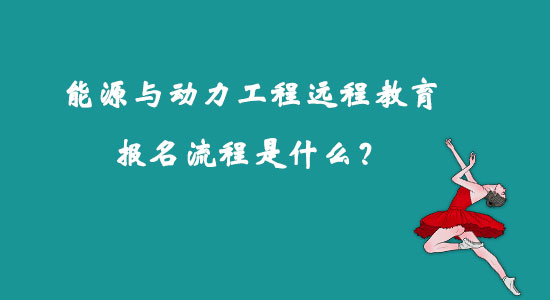 能源與動力工程遠(yuǎn)程教育報名流程是什么？