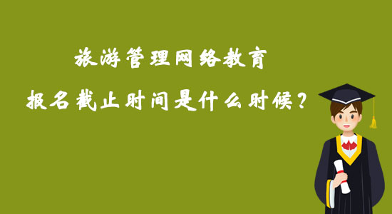 旅游管理網(wǎng)絡(luò)教育報名截止時間是什么時候？