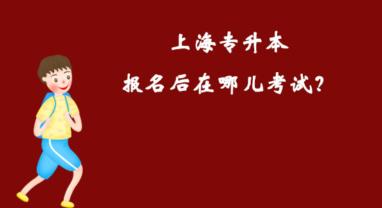 上海專(zhuān)升本報(bào)名后在哪兒考試？