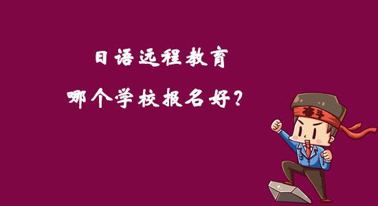 日語(yǔ)遠(yuǎn)程教育哪個(gè)學(xué)校報(bào)名好？