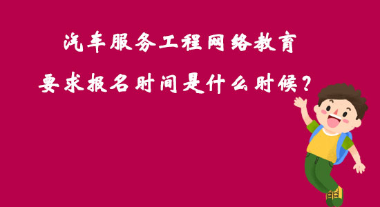 汽車服務(wù)工程網(wǎng)絡(luò)教育要求報名時間是什么時候？
