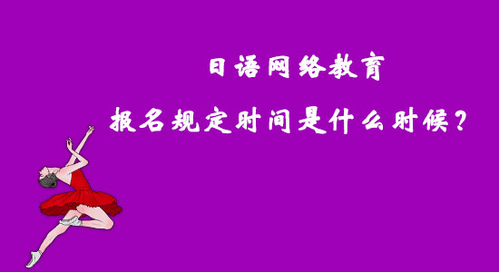 日語網(wǎng)絡(luò)教育報(bào)名規(guī)定時(shí)間是什么時(shí)候？