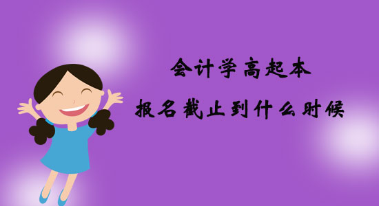 會計學(xué)高起本報名截止到什么時候？