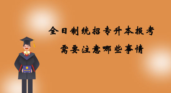 全日制統(tǒng)招專升本報(bào)考需要注意哪些事情？
