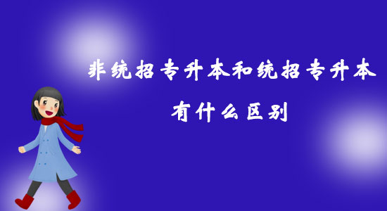 非統(tǒng)招專升本和統(tǒng)招專升本有什么區(qū)別？