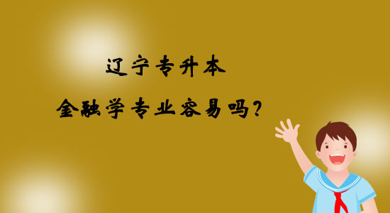 遼寧專升本金融學(xué)專業(yè)容易嗎？