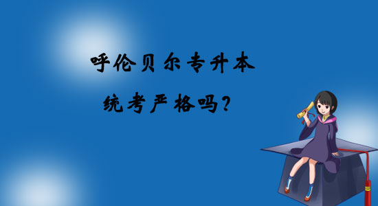 呼倫貝爾專升本統(tǒng)考嚴(yán)格嗎？