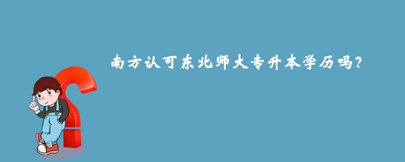 南方認(rèn)可東北師大專升本學(xué)歷嗎？
