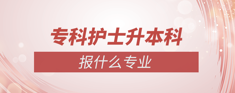 專(zhuān)科護(hù)士專(zhuān)升本報(bào)什么專(zhuān)業(yè)嗎