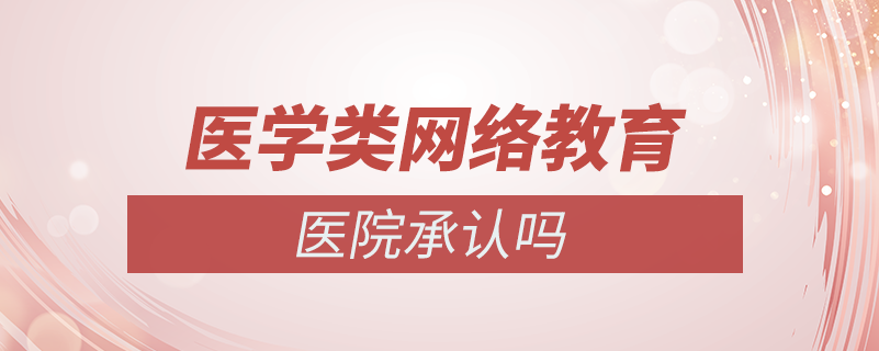 醫(yī)學(xué)類的網(wǎng)絡(luò)教育醫(yī)院承認嗎