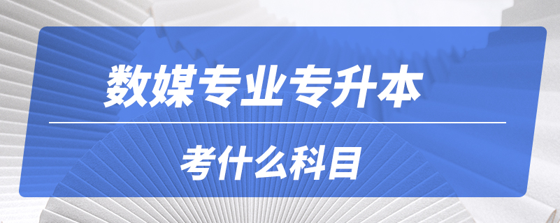 數(shù)媒專(zhuān)業(yè)專(zhuān)升本考什么科目