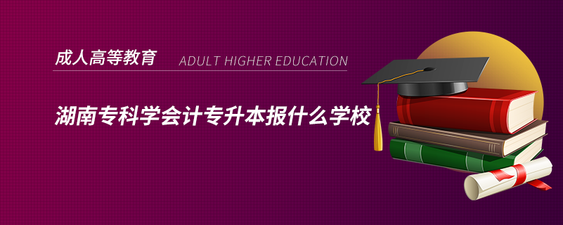 湖南?？茖W(xué)會計專升本報什么學(xué)校