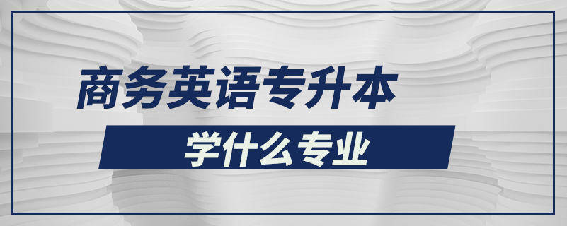 商務(wù)英語(yǔ)專(zhuān)升本學(xué)什么專(zhuān)業(yè)