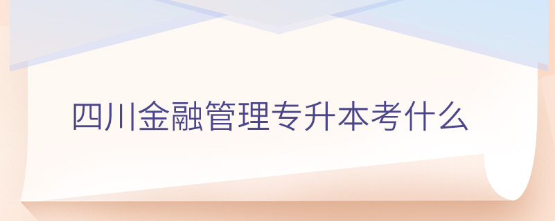 四川金融管理專(zhuān)升本考什么