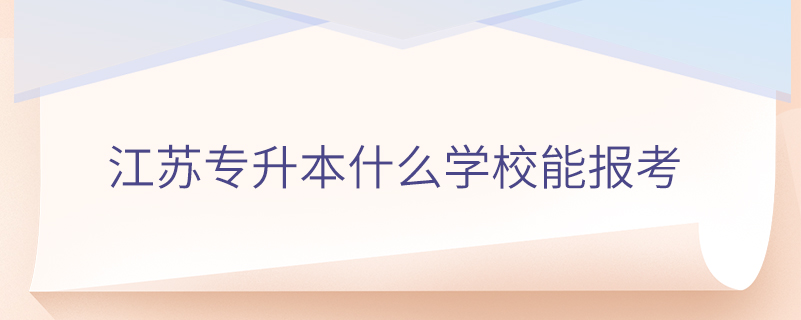 江蘇專(zhuān)升本什么學(xué)校能報(bào)考