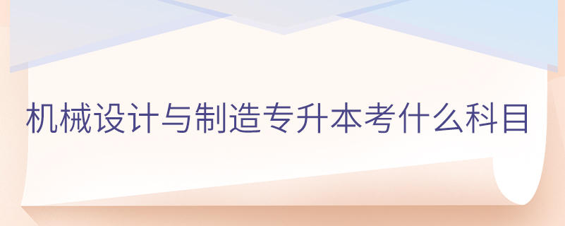 機(jī)械設(shè)計(jì)與制造專(zhuān)升本考什么科目