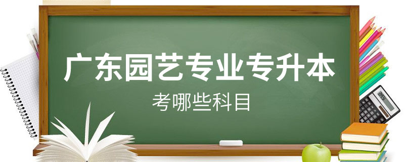 廣東園藝專(zhuān)業(yè)專(zhuān)升本考哪些科目
