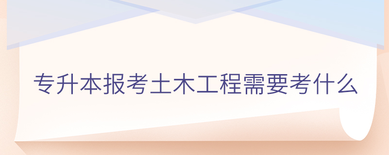專(zhuān)升本報(bào)考土木工程需要考什么