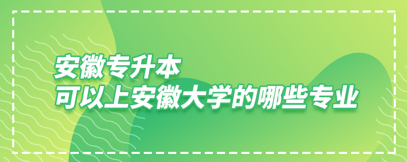 安徽專(zhuān)升本可以上安徽大學(xué)的哪些專(zhuān)業(yè)