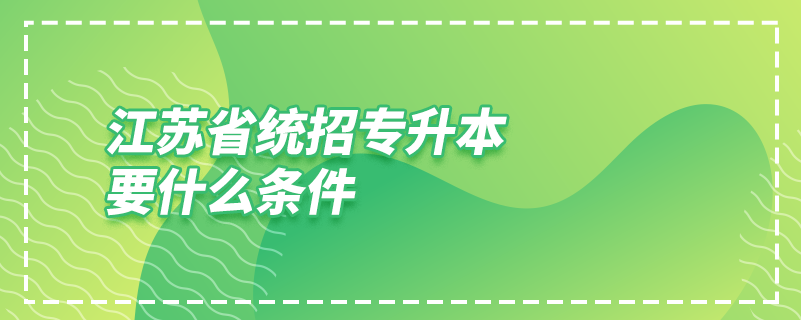江蘇省統(tǒng)招專(zhuān)升本要什么條件