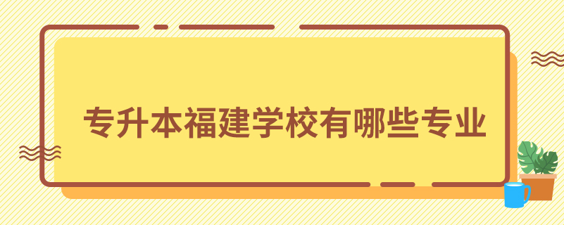 專(zhuān)升本福建學(xué)校有哪些專(zhuān)業(yè)