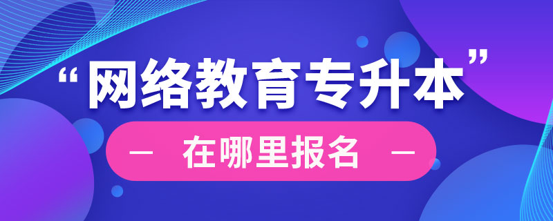 網(wǎng)絡教育專升本在哪里報名