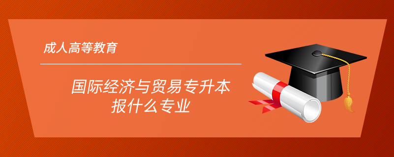 國際經濟與貿易專升本報什么專業(yè)