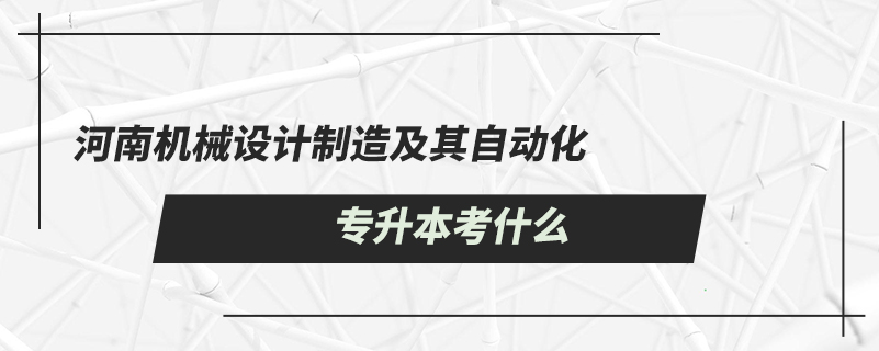 河南機(jī)械設(shè)計制造及其自動化專升本考什么
