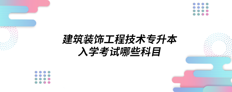 建筑裝飾工程技術專升本入學考試哪些科目