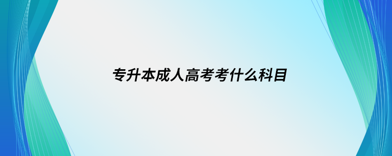 專(zhuān)升本成人高考考什么科目