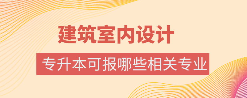 建筑室內(nèi)設計專業(yè)專升本可報哪些相關專業(yè)