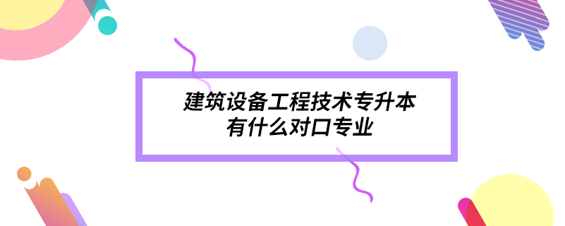 建筑設備工程技術專升本有什么對口專業(yè)