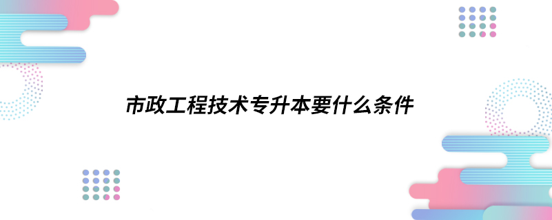 市政工程技術(shù)專(zhuān)升本要什么條件