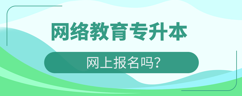 網(wǎng)絡(luò)教育專升本網(wǎng)上報名嗎