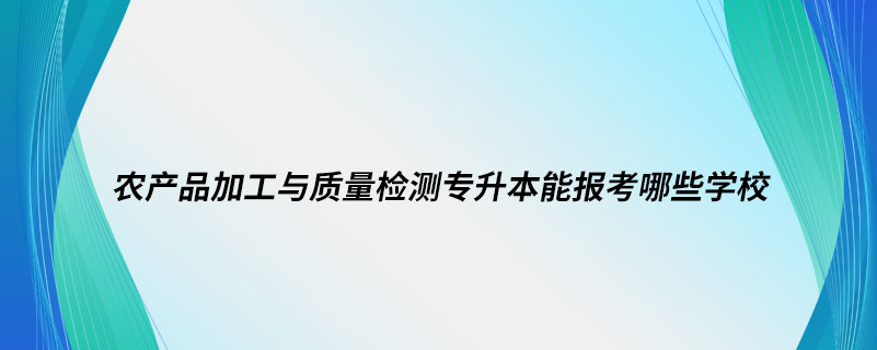 農(nóng)產(chǎn)品加工與質(zhì)量檢測專升本能報考哪些學校