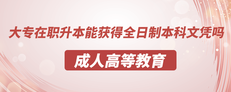 大專(zhuān)在職升本能獲得全日制本科文憑嗎
