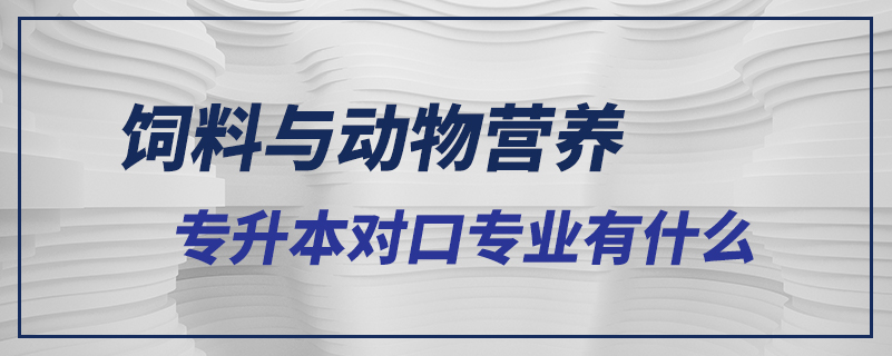 飼料與動(dòng)物營養(yǎng)專升本對口專業(yè)有什么