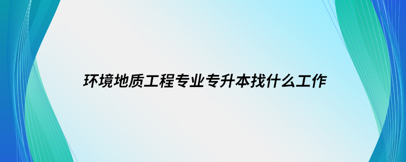 環(huán)境地質工程專業(yè)專升本找什么工作