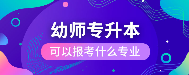 幼師專(zhuān)升本可以報(bào)考什么專(zhuān)業(yè)