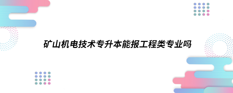 礦山機(jī)電技術(shù)專升本能報工程類專業(yè)嗎