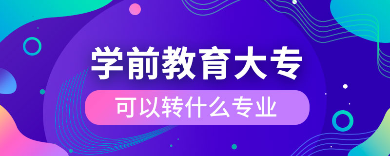 學前教育大專可以轉(zhuǎn)什么專業(yè)