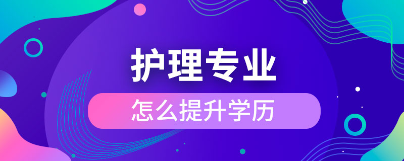 護(hù)理專(zhuān)業(yè)怎么提升學(xué)歷