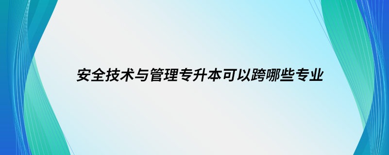安全技術(shù)與管理專(zhuān)升本可以跨哪些專(zhuān)業(yè)