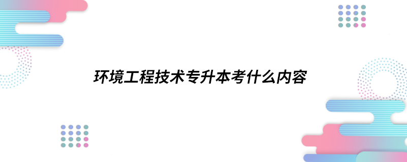 環(huán)境工程技術專升本考什么內(nèi)容